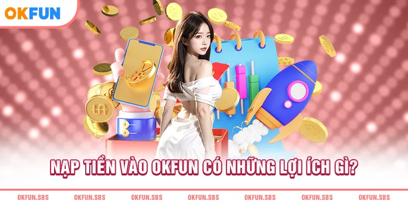 nap-tien-vao-okfun-co-nhung-loi-ich-gi