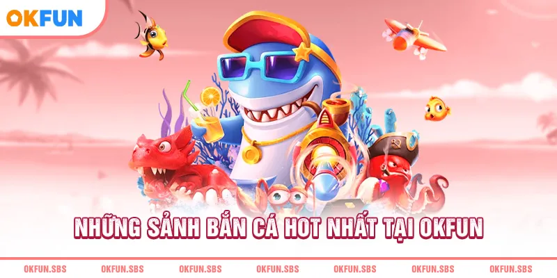 nhung-sanh-ban-ca-hot-nhat-tai-okfun