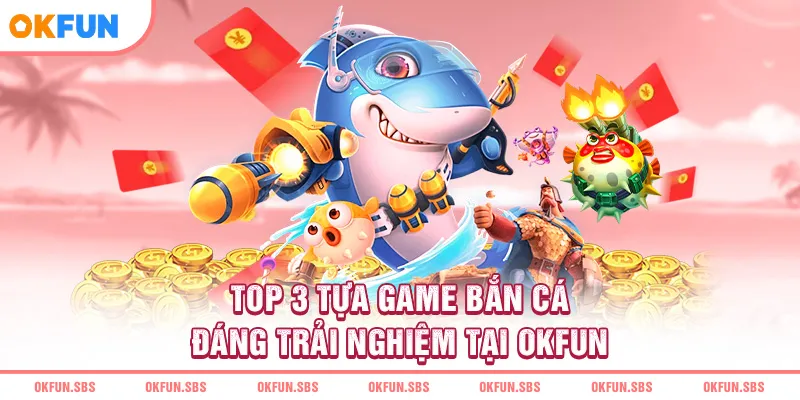 top-3-tua-game-ban-ca-dang-trai-nghiem-tai-okfun