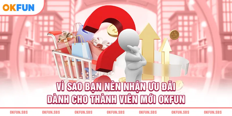vi-sao-ban-nen-nhan-uu-dai-danh-cho-thanh-vien-moi-okfun